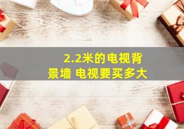 2.2米的电视背景墙 电视要买多大